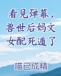 看见弹幕，兽世后妈文女配死遁了