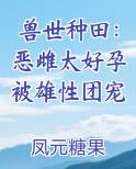 兽世种田：恶雌太好孕被雄性团宠